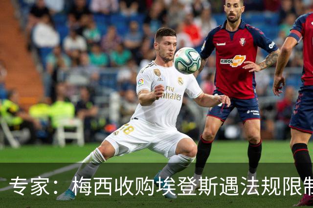 专家：梅西收购埃登斯遇法规限制，需放弃一俱乐部控制权